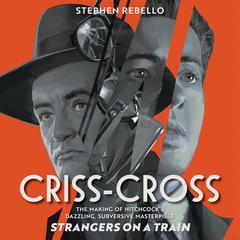 Criss-Cross: The Making of Hitchcock's Dazzling, Subversive Masterpiece Strangers on a Train Audibook, by Stephen Rebello