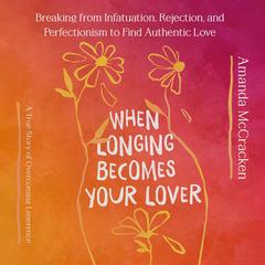 When Longing Becomes Your Lover: Breaking from Infatuation, Rejection, and Perfectionism to Find Authentic Love: A True Story of Overcoming Limerence Audibook, by Amanda McCracken