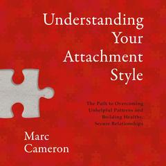 Understanding Your Attachment Style: The Path to Overcoming Unhelpful Patterns and Building Healthy, Secure Relationships Audibook, by Marc Cameron