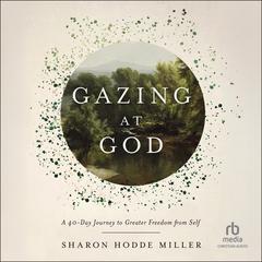 Gazing at God: A 40-Day Journey to Greater Freedom from Self Audibook, by Sharon Hodde Miller