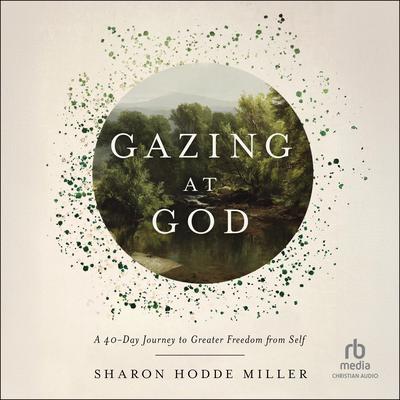 Gazing at God: A 40-Day Journey to Greater Freedom from Self Audibook, by Sharon Hodde Miller