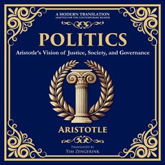 Politics: Aristotle’s Vision of Justice, Society, and Governance - A Modern Translation - Adapted for the Contemporary Reader Audibook, by Aristotle