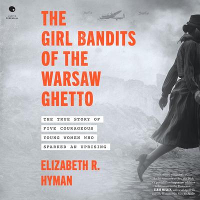 The Girl Bandits of the Warsaw Ghetto: The True Story of Five Courageous Young Women Who Sparked an Uprising Audibook, by Elizabeth R. Hyman