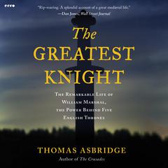 The Greatest Knight: The Remarkable Life of William Marshal, the Power Behind Five English Thrones Audibook, by Thomas Asbridge