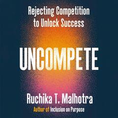 Uncompete: Rejecting Competition to Unlock Success Audibook, by Ruchika T. Malhotra