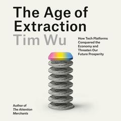 The Age of Extraction: How Tech Platforms Conquered the Economy and Threaten Our Future Prosperity Audibook, by Tim Wu