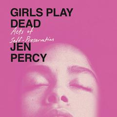 Girls Play Dead: Acts of Self-Preservation Audibook, by Jen Percy