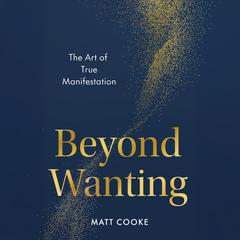 Beyond Wanting: The Art of True Manifestation Audibook, by Matt Cooke
