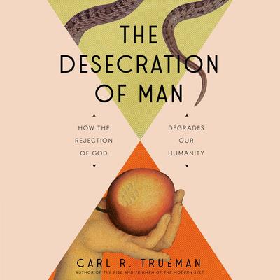 The Desecration of Man: How the Rejection of God Degrades Our Humanity Audibook, by Carl Trueman