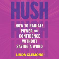 Hush: How to Radiate Power and Confidence Without Saying a Word Audibook, by Linda Clemons