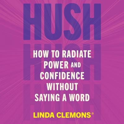 Hush: How to Radiate Power and Confidence Without Saying a Word Audibook, by Linda Clemons