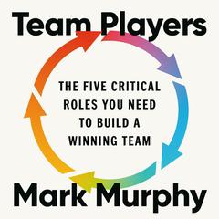 Team Players: The Five Critical Roles You Need to Build a Winning Team Audibook, by Mark Murphy