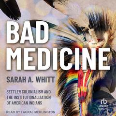 Bad Medicine: Settler Colonialism and the Institutionalization of American Indians Audibook, by Sarah A. Whitt