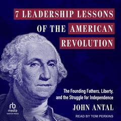 7 Leadership Lessons of the American Revolution: The Founding Fathers, Liberty, and the Struggle for Independence Audibook, by John Antal