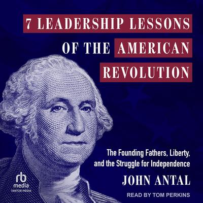 7 Leadership Lessons of the American Revolution: The Founding Fathers, Liberty, and the Struggle for Independence Audibook, by John Antal