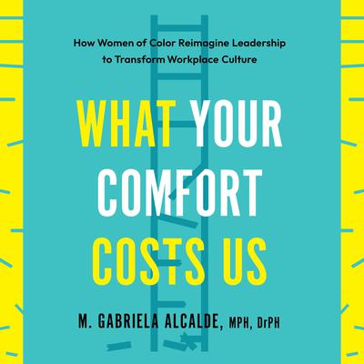 What Your Comfort Costs Us: How Women of Color Reimagine Leadership to Transform Workplace Culture Audibook, by M. Gabriela Alcalde, MPH DrPH