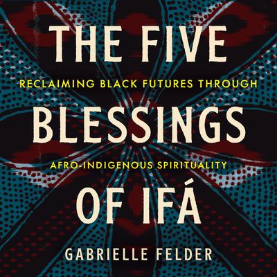 The Five Blessings of Ifá: Reclaiming Black Futures Through Afro-Indigenous Spirituality Audibook, by Gabrielle Felder