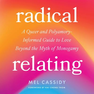 Radical Relating: A Queer and Polyamory-Informed Guide to Love Beyond the Myth of Monogamy Audibook, by Mel Cassidy