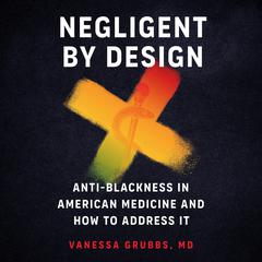 Negligent by Design: Anti-Blackness in American Medicine and How to Address It Audibook, by Vanessa Grubbs