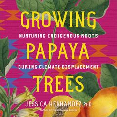 Growing Papaya Trees: Nurturing Indigenous Roots During Climate Displacement Audibook, by Jessica Hernandez
