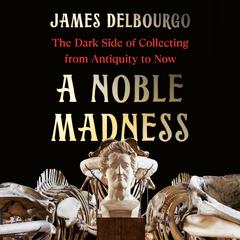 A Noble Madness: The Dark Side of Collecting from Antiquity to Now Audibook, by James Delbourgo