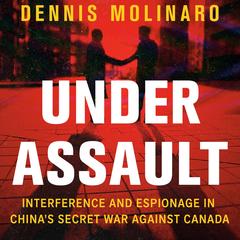 Under Assault: Interference and Espionage in China's Secret War Against Canada Audibook, by Dennis Molinaro