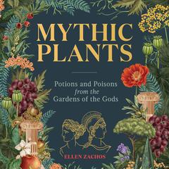 Mythic Plants: Potions and Poisons from the Gardens of the Gods Audibook, by Ellen Zachos