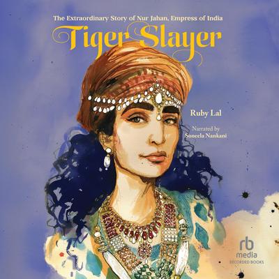 Tiger Slayer: The Extraordinary Story of Nur Jahan, Empress of India Audibook, by Ruby Lal