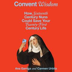 Convent Wisdom: How Sixteenth-Century Nuns Could Save Your Twenty-First-Century Life Audibook, by Ana Garriga