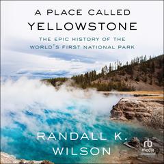 A Place Called Yellowstone: The Epic History of the World’s First National Park Audibook, by Randall K. Wilson
