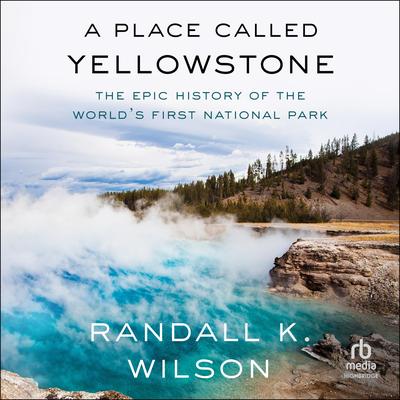 A Place Called Yellowstone: The Epic History of the World’s First National Park Audibook, by Randall K. Wilson