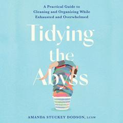 Tidying the Abyss: A Practical Guide to Cleaning and Organizing While Exhausted and Overwhelmed Audibook, by Amanda Dodson