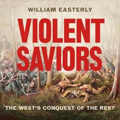 Violent Saviors: The West's Conquest of the Rest Audibook, by William Easterly