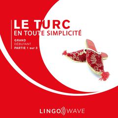 Le turc en toute simplicité - Grand Débutant - Partie 1 sur 3 Audibook, by Lingo Wave