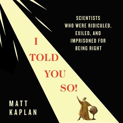 I Told You So!: Scientists Who Were Ridiculed, Exiled, and Imprisoned for Being Right Audibook, by Matt Kaplan