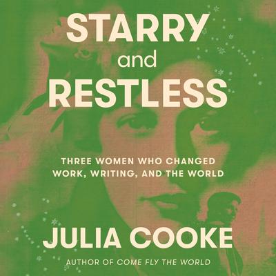 Starry and Restless: Three Women Who Changed Work, Writing, and the World Audibook, by Julia Cooke