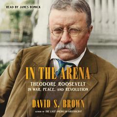 In the Arena: Theodore Roosevelt in War, Peace, and Revolution Audibook, by David S. Brown