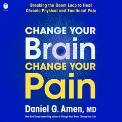 Change Your Brain, Change Your Pain: Breaking the Doom-Loop to Heal Chronic Physical and Emotional Pain Audibook, by Daniel G. Amen