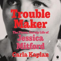 Troublemaker: The Fierce, Unruly Life of Jessica Mitford Audibook, by Carla Kaplan