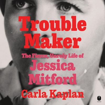 Troublemaker: The Fierce, Unruly Life of Jessica Mitford Audibook, by Carla Kaplan