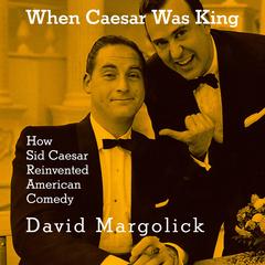 When Caesar Was King: How Sid Caesar Reinvented American Comedy Audibook, by David Margolick