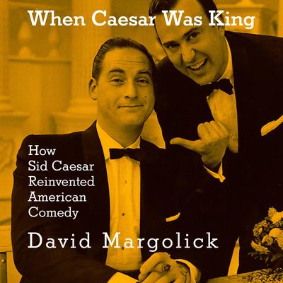 When Caesar Was King: How Sid Caesar Reinvented American Comedy Audibook, by David Margolick
