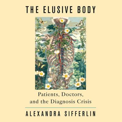 The Elusive Body: Patients, Doctors, and the Diagnosis Crisis Audibook, by Alexandra Sifferlin