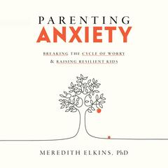 Parenting Anxiety: Breaking the Cycle of Worry and Raising Resilient Kids Audibook, by Meredith Elkins