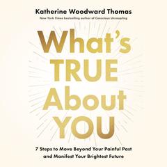 What’s True About You: 7 Steps to Move Beyond Your Painful Past and Manifest Your Brightest Future Audibook, by Katherine  Woodward Thomas