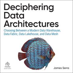 Deciphering Data Architectures: Choosing Between a Modern Data Warehouse, Data Fabric, Data Lakehouse, and Data Mesh Audibook, by James Serra