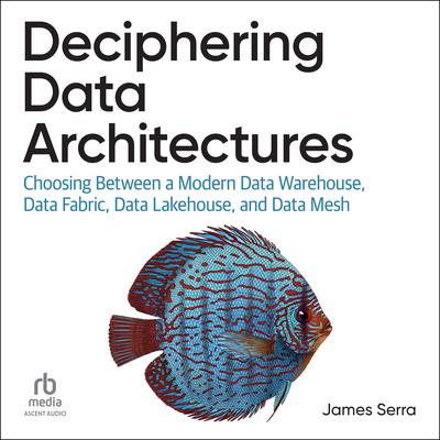 Deciphering Data Architectures: Choosing Between a Modern Data Warehouse, Data Fabric, Data Lakehouse, and Data Mesh Audibook, by James Serra