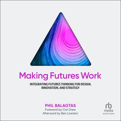 Making Futures Work: Integrating Futures Thinking for Design, Innovation, and Strategy Audibook, by Phil Balagtas
