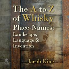 The A to Z of Whisky Place-Names: Landscape, Language & Invention Audibook, by Jacob King