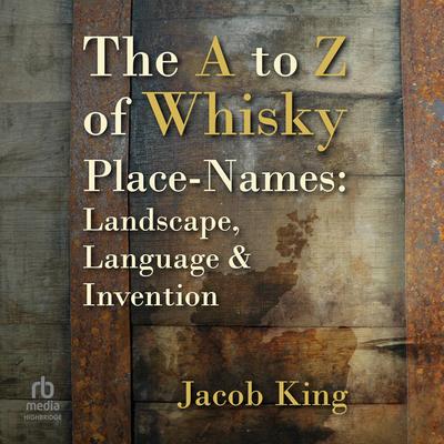 The A to Z of Whisky Place-Names: Landscape, Language & Invention Audibook, by Jacob King